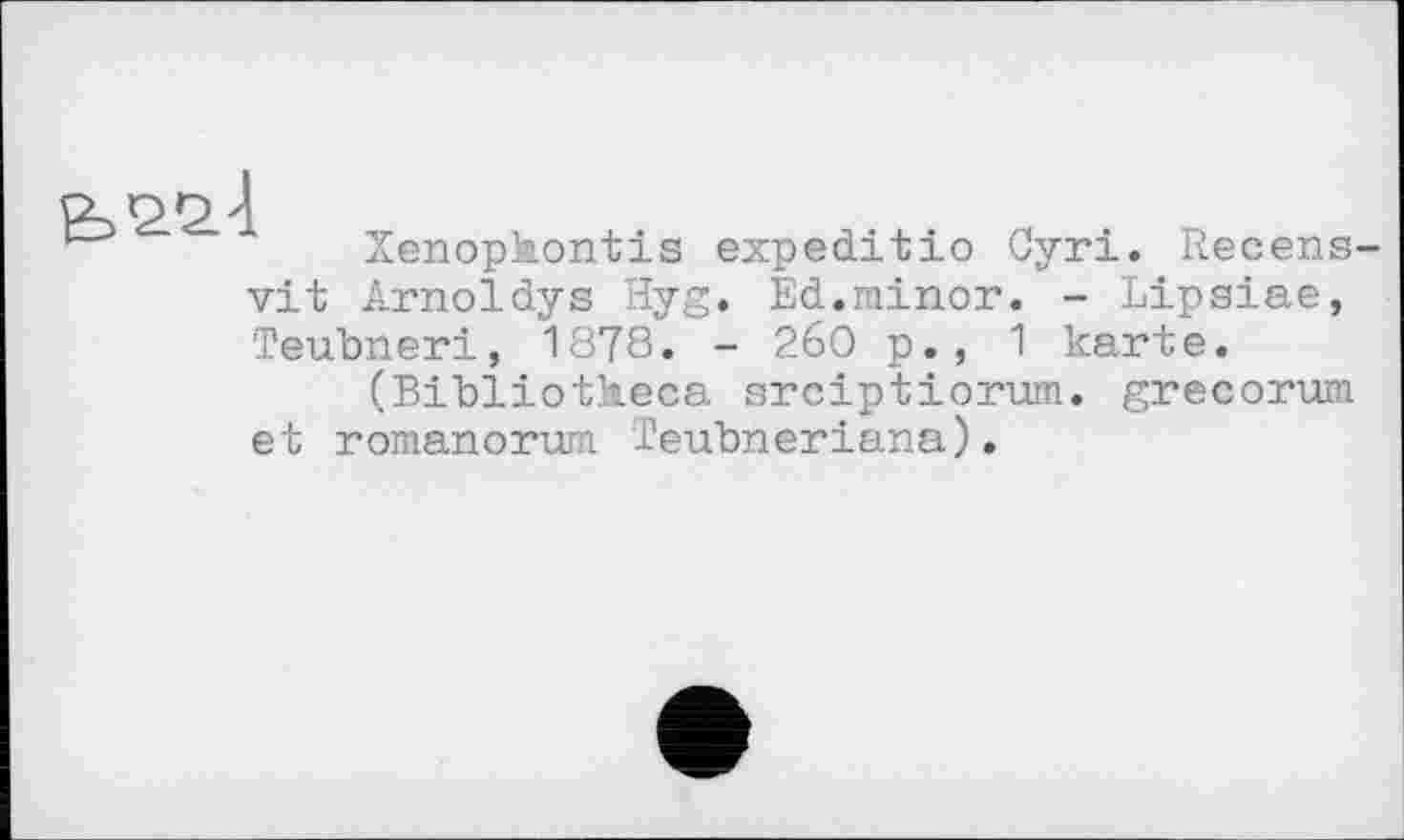 ﻿&22-1
Xenophontis expeditio Cyri. Recens-
vit Àrnoldys Hyg. Ed.minor. - Lipsiae, Teubneri, 1878. - 260 p., 1 karte.
(Bibliotkeca srciptiorum. grecorum et romanorura ieubneriana).